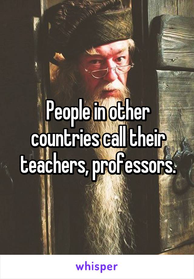 People in other countries call their teachers, professors.