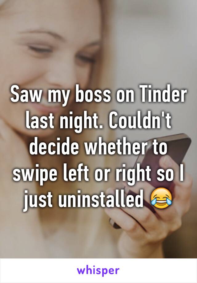 Saw my boss on Tinder last night. Couldn't decide whether to swipe left or right so I just uninstalled 😂