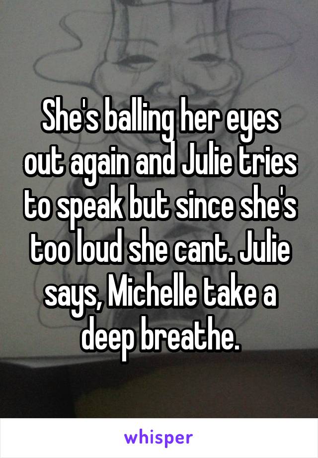 She's balling her eyes out again and Julie tries to speak but since she's too loud she cant. Julie says, Michelle take a deep breathe.