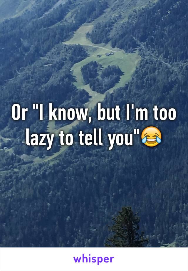 Or "I know, but I'm too lazy to tell you"😂 