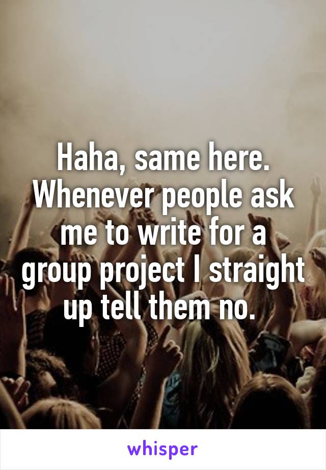 Haha, same here. Whenever people ask me to write for a group project I straight up tell them no. 