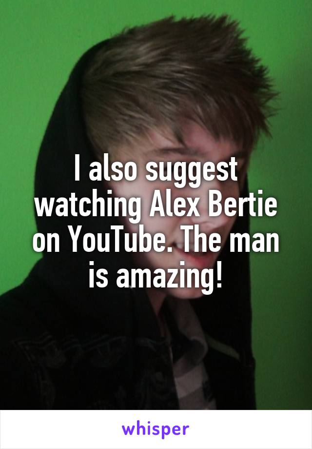 I also suggest watching Alex Bertie on YouTube. The man is amazing!
