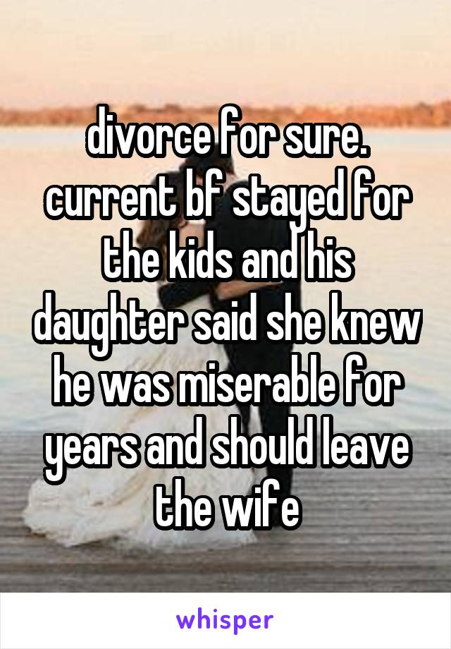 divorce for sure. current bf stayed for the kids and his daughter said she knew he was miserable for years and should leave the wife