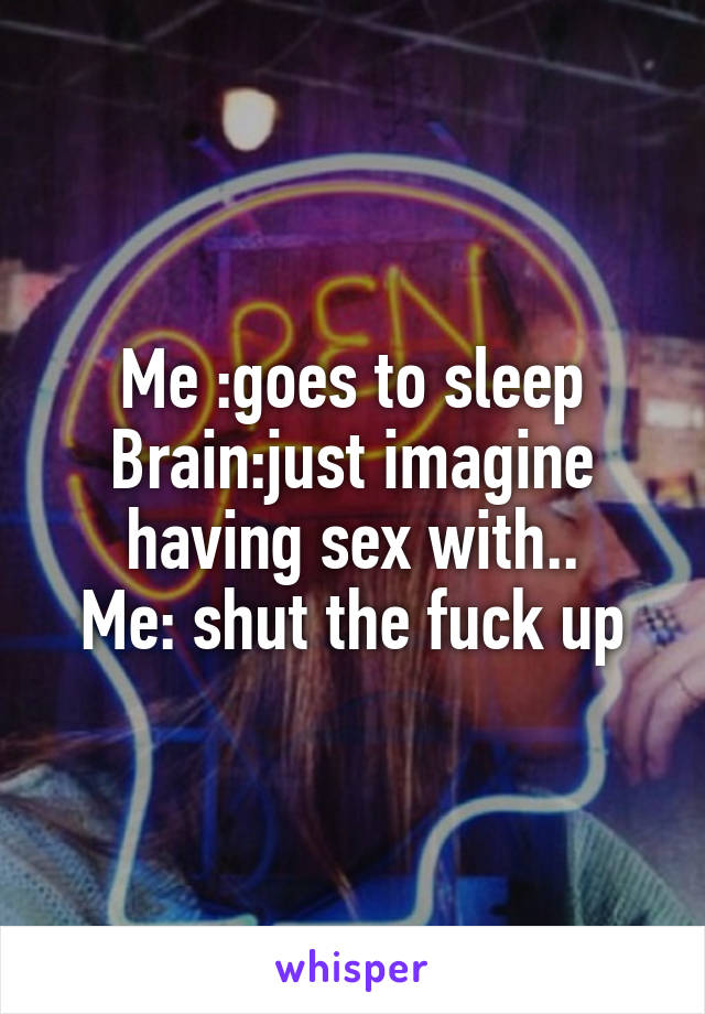 Me :goes to sleep
Brain:just imagine having sex with..
Me: shut the fuck up