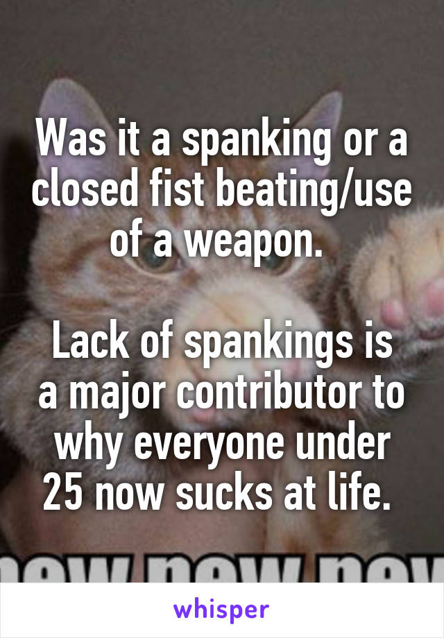 Was it a spanking or a closed fist beating/use of a weapon. 

Lack of spankings is a major contributor to why everyone under 25 now sucks at life. 