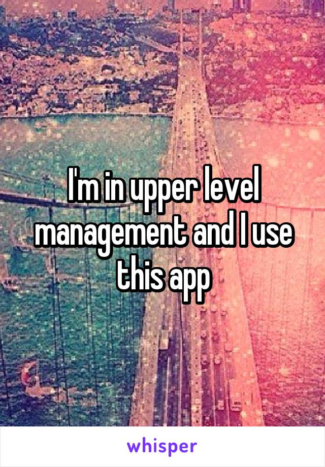 I'm in upper level management and I use this app