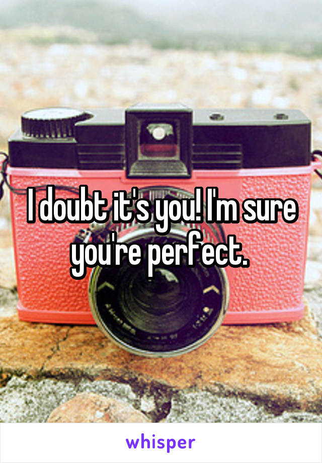 I doubt it's you! I'm sure you're perfect. 