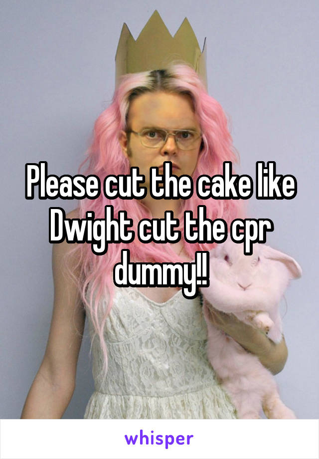 Please cut the cake like Dwight cut the cpr dummy!!