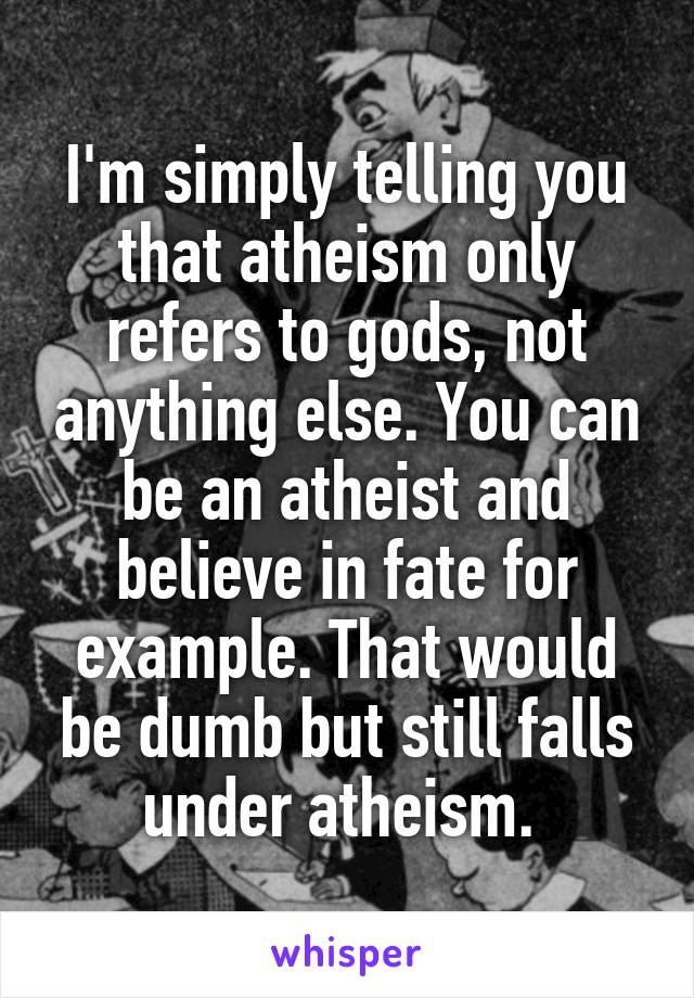 I'm simply telling you that atheism only refers to gods, not anything else. You can be an atheist and believe in fate for example. That would be dumb but still falls under atheism. 