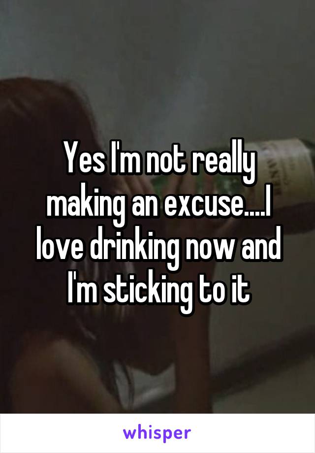 Yes I'm not really making an excuse....I love drinking now and I'm sticking to it