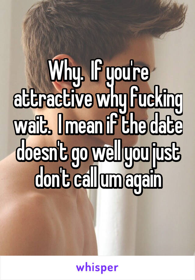 Why.  If you're attractive why fucking wait.  I mean if the date doesn't go well you just don't call um again
 