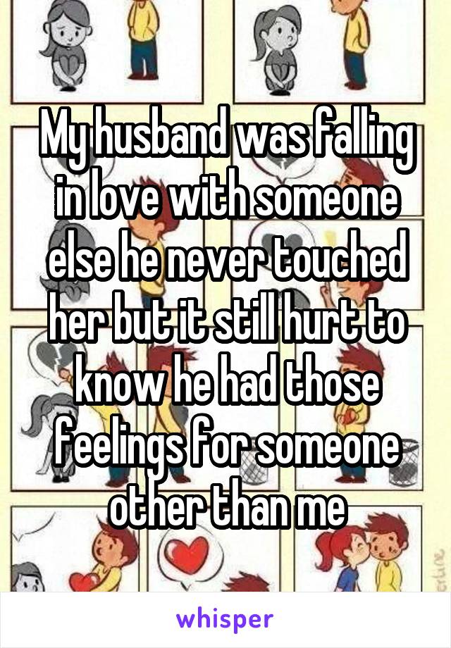 My husband was falling in love with someone else he never touched her but it still hurt to know he had those feelings for someone other than me