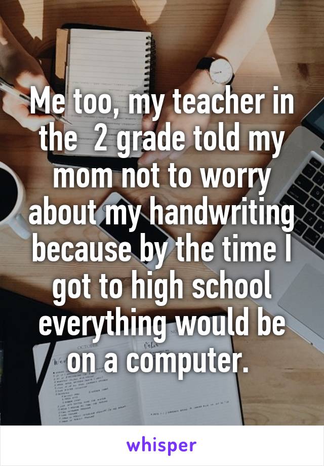 Me too, my teacher in the  2 grade told my mom not to worry about my handwriting because by the time I got to high school everything would be on a computer. 