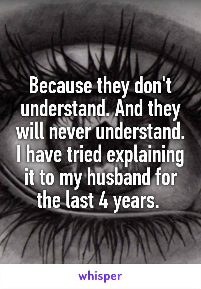 Because they don't understand. And they will never understand. I have tried explaining it to my husband for the last 4 years. 
