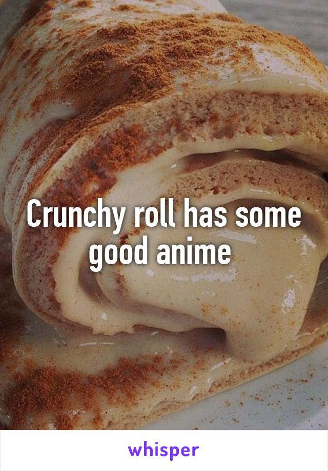 Crunchy roll has some good anime 