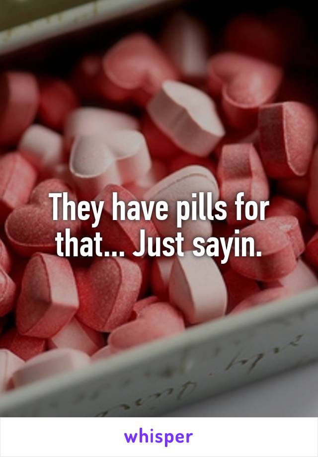 They have pills for that... Just sayin.