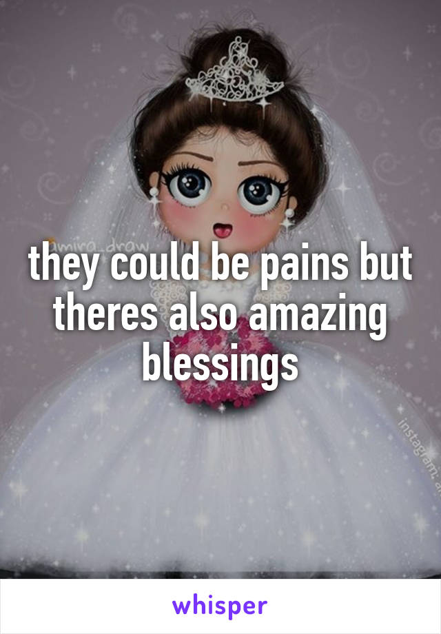 they could be pains but theres also amazing blessings