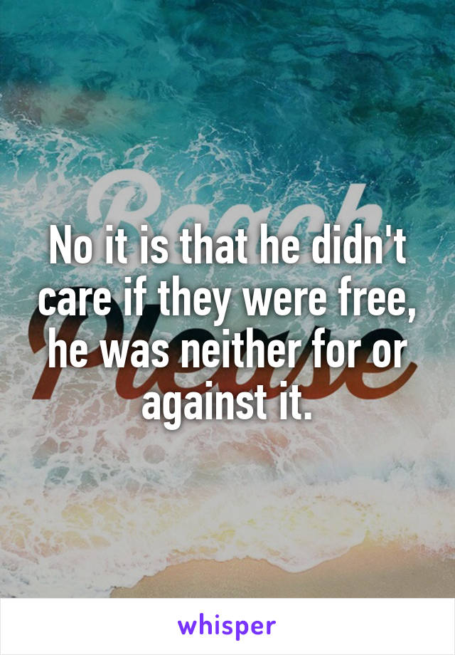 No it is that he didn't care if they were free, he was neither for or against it.