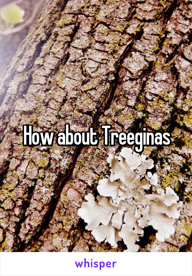 How about Treeginas