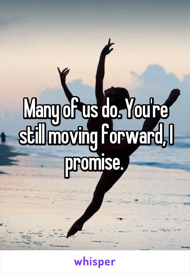 Many of us do. You're still moving forward, I promise. 