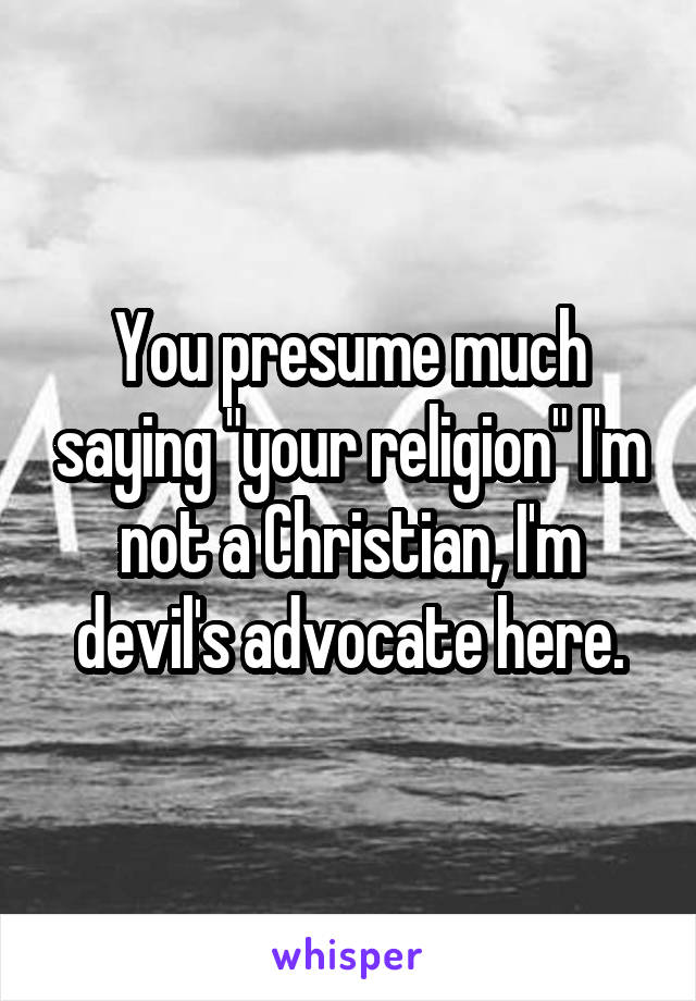 You presume much saying "your religion" I'm not a Christian, I'm devil's advocate here.