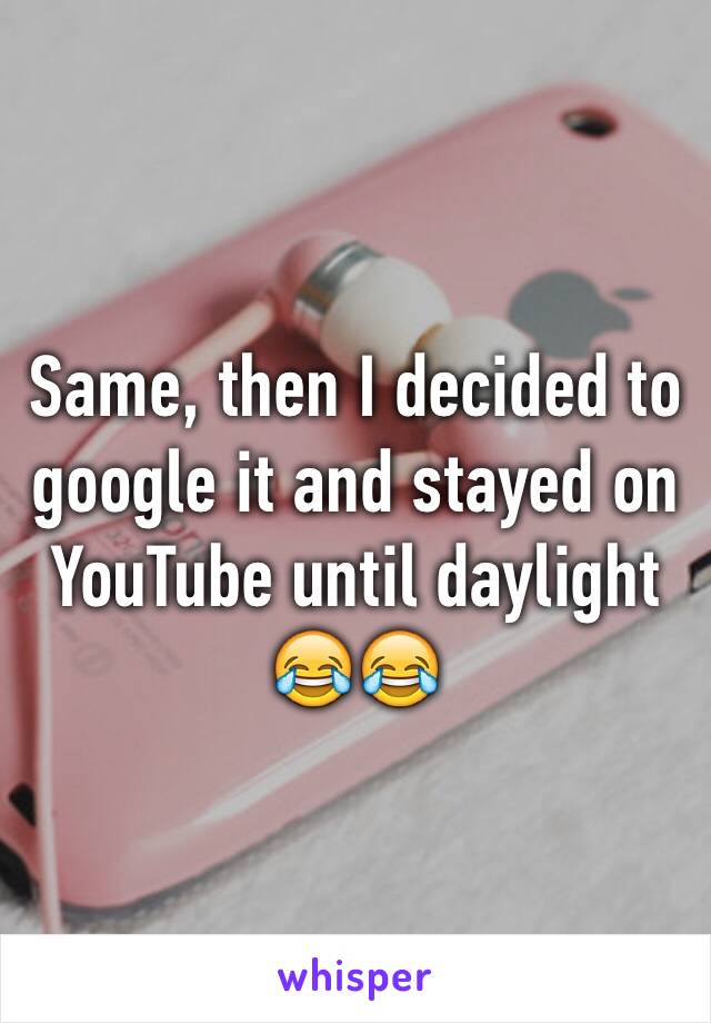 Same, then I decided to google it and stayed on YouTube until daylight 😂😂