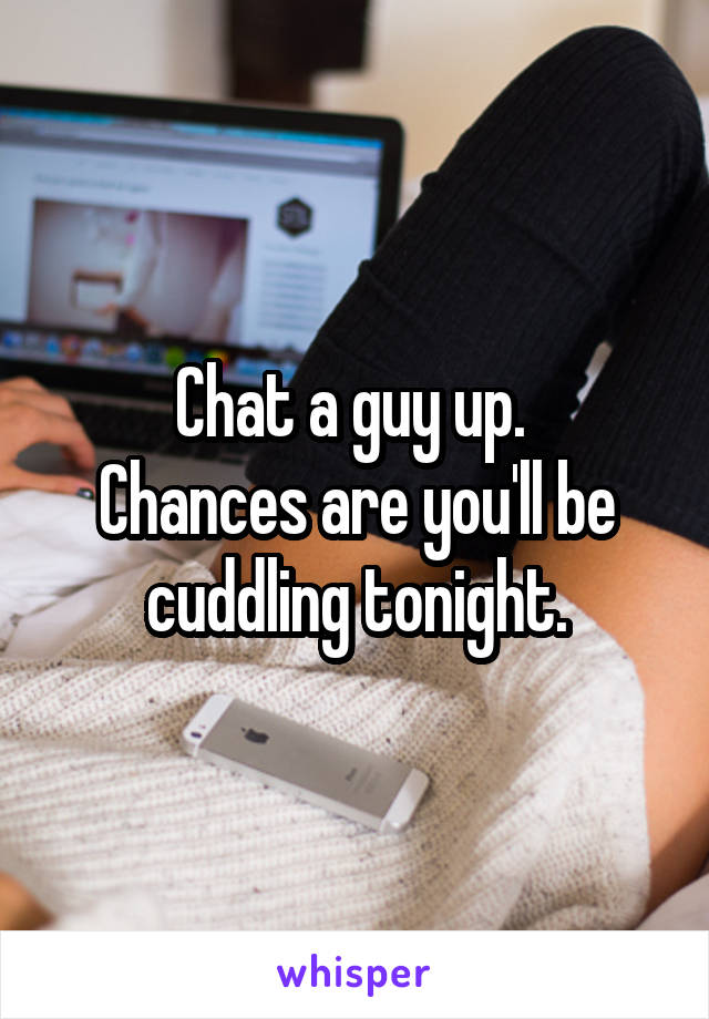 Chat a guy up. 
Chances are you'll be cuddling tonight.