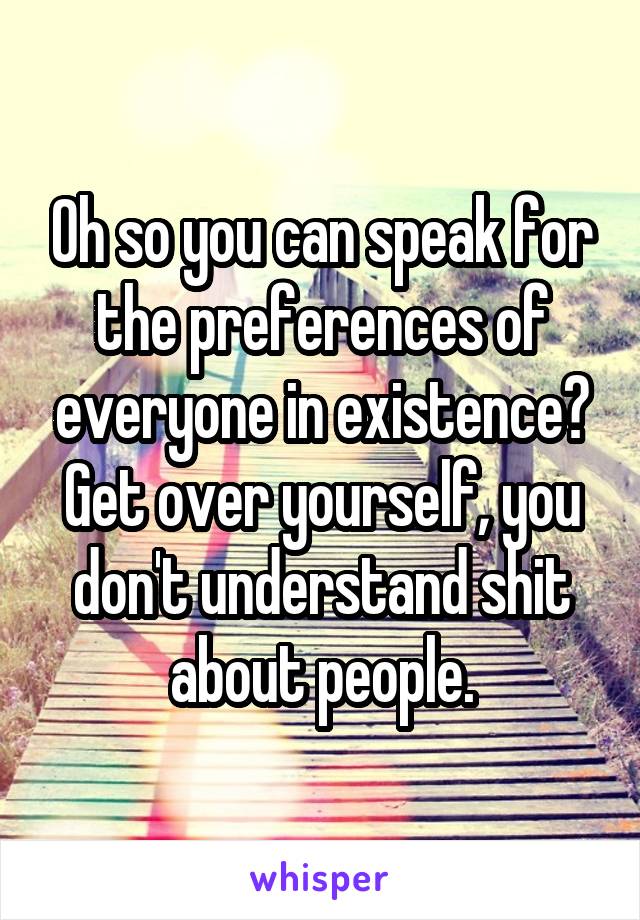 Oh so you can speak for the preferences of everyone in existence?
Get over yourself, you don't understand shit about people.