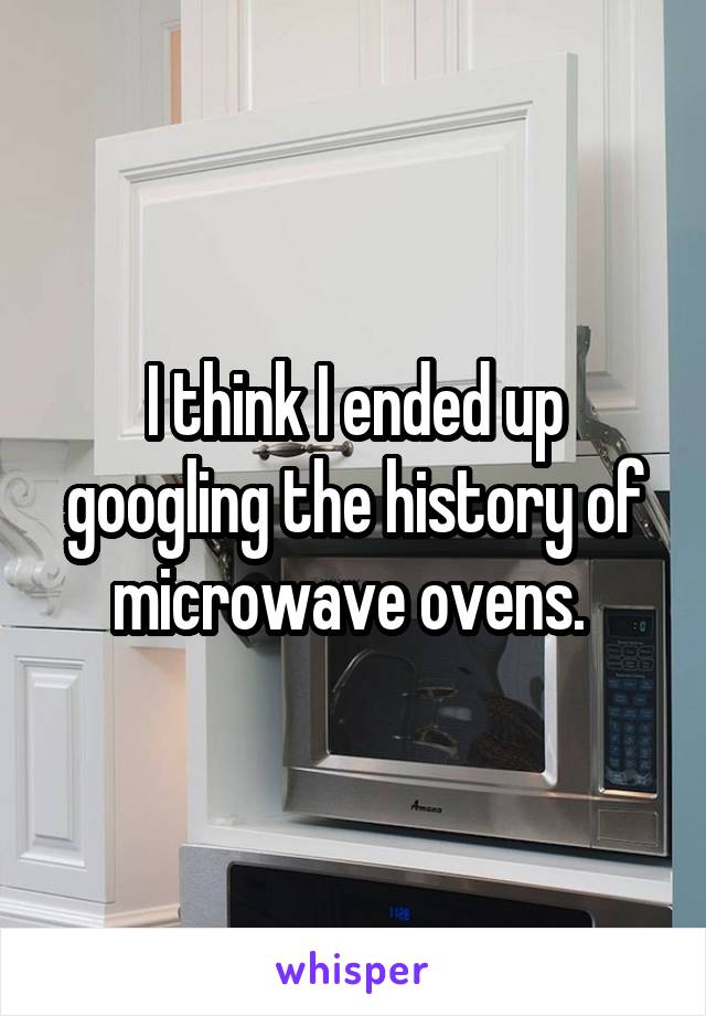 I think I ended up googling the history of microwave ovens. 