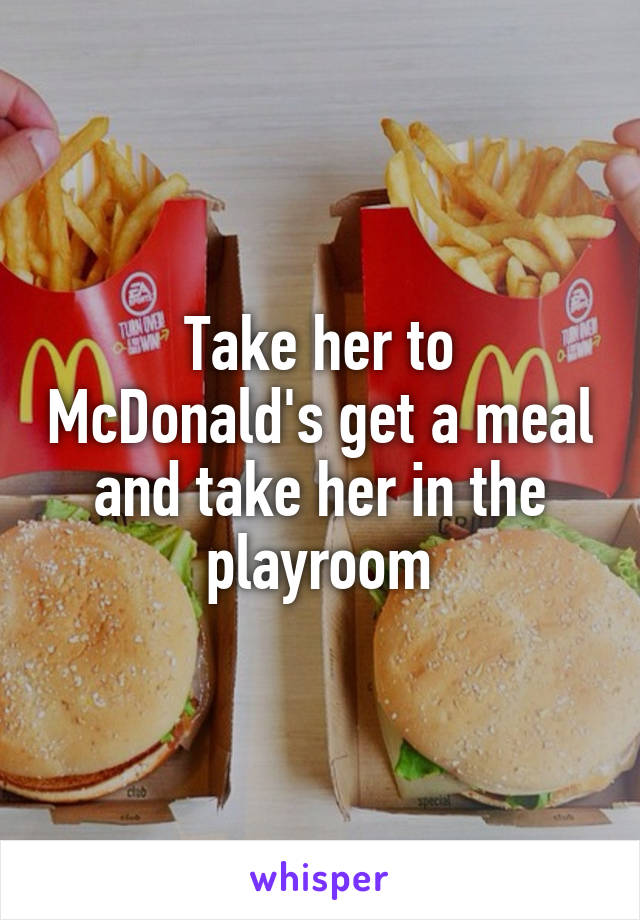 Take her to McDonald's get a meal and take her in the playroom