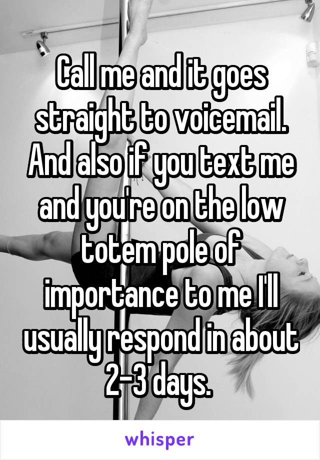 Call me and it goes straight to voicemail. And also if you text me and you're on the low totem pole of importance to me I'll usually respond in about 2-3 days. 