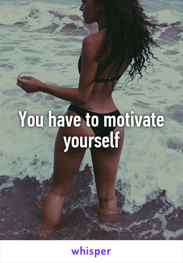 You have to motivate yourself