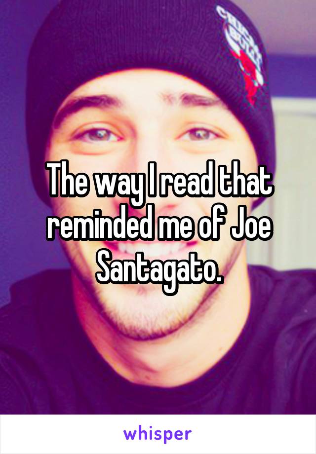 The way I read that reminded me of Joe Santagato.