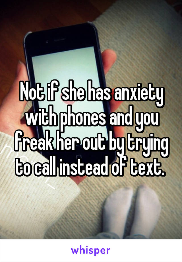 Not if she has anxiety with phones and you freak her out by trying to call instead of text. 