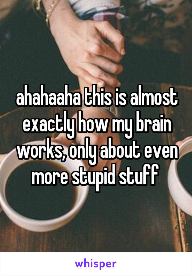 ahahaaha this is almost exactly how my brain works, only about even more stupid stuff 