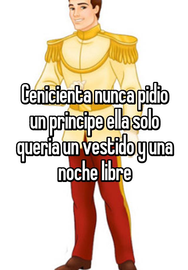 Cenicienta nunca pidio un principe ella solo queria un vestido y una noche  libre