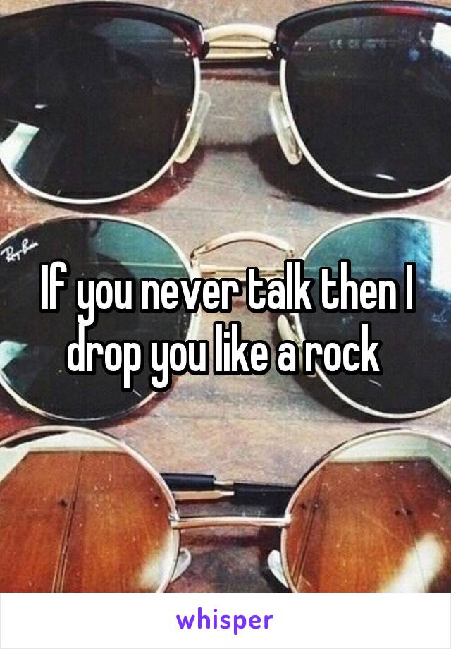 If you never talk then I drop you like a rock 