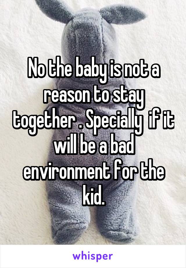 No the baby is not a reason to stay together . Specially  if it will be a bad environment for the kid.