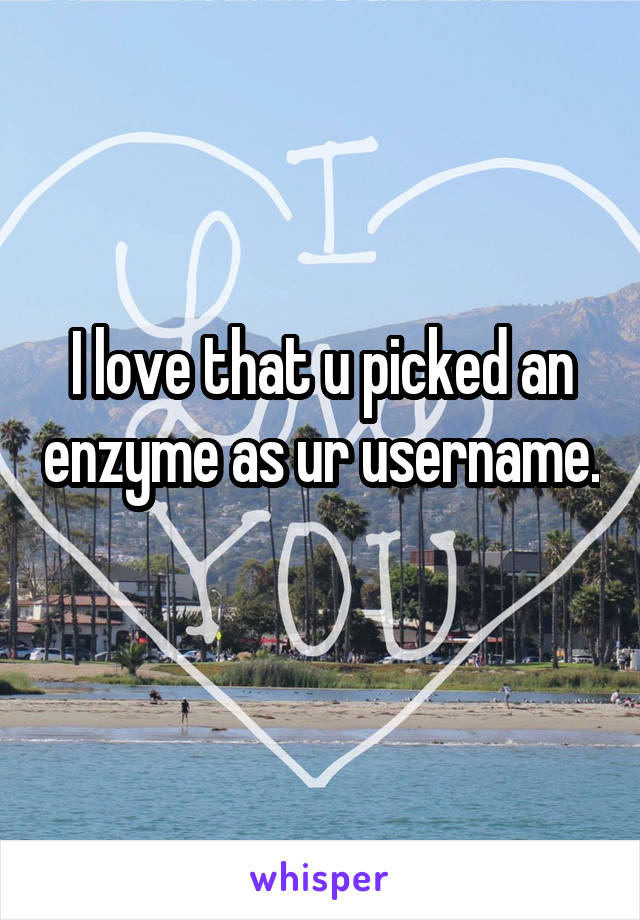 I love that u picked an enzyme as ur username. 