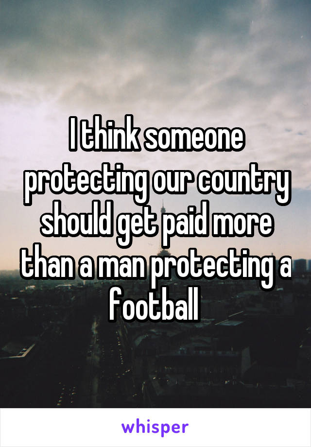 I think someone protecting our country should get paid more than a man protecting a football 