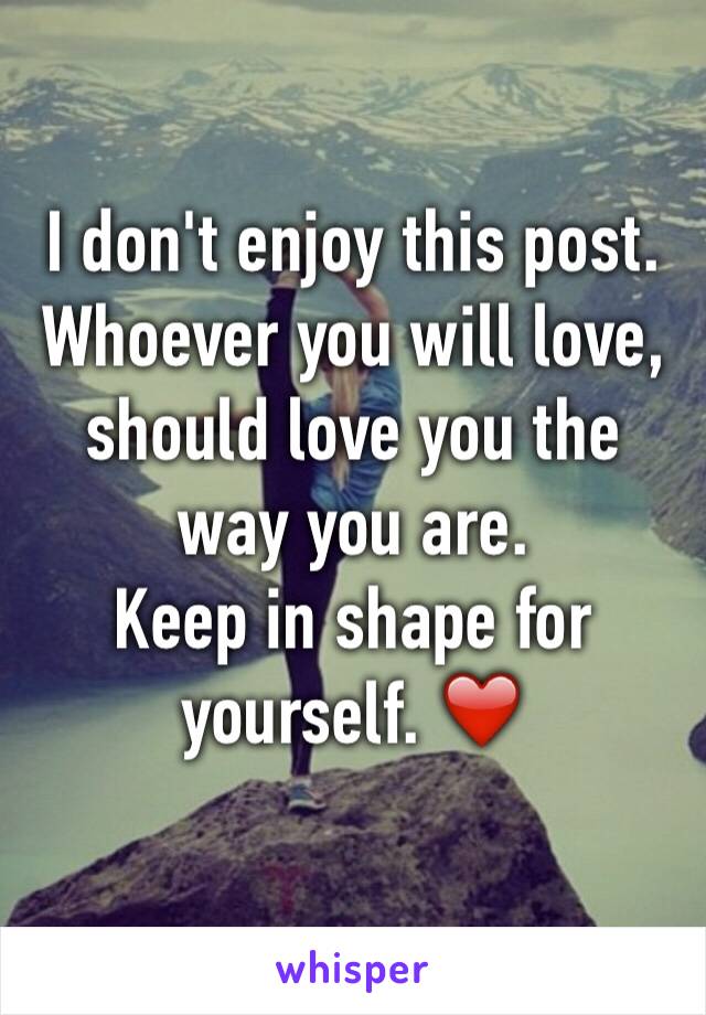 I don't enjoy this post. 
Whoever you will love, should love you the way you are. 
Keep in shape for yourself. ❤️
