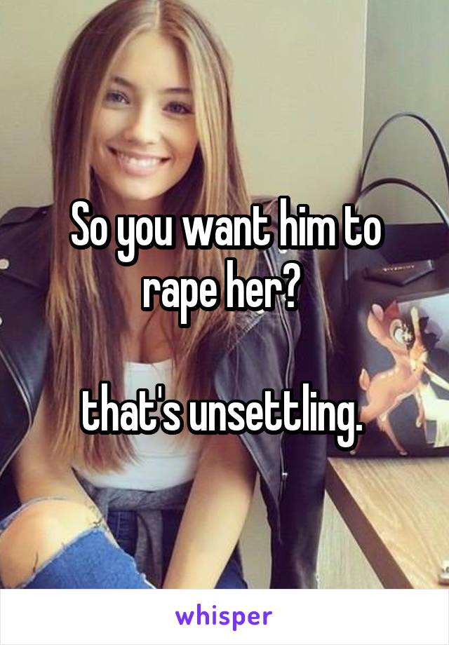 So you want him to rape her? 

that's unsettling. 
