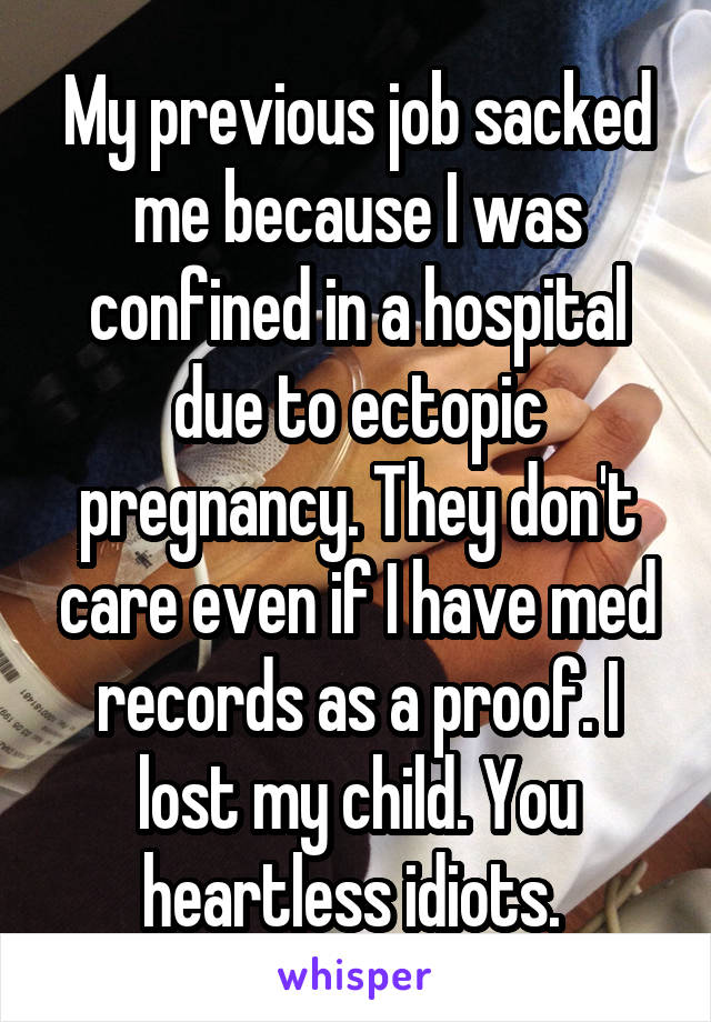 My previous job sacked me because I was confined in a hospital due to ectopic pregnancy. They don't care even if I have med records as a proof. I lost my child. You heartless idiots. 