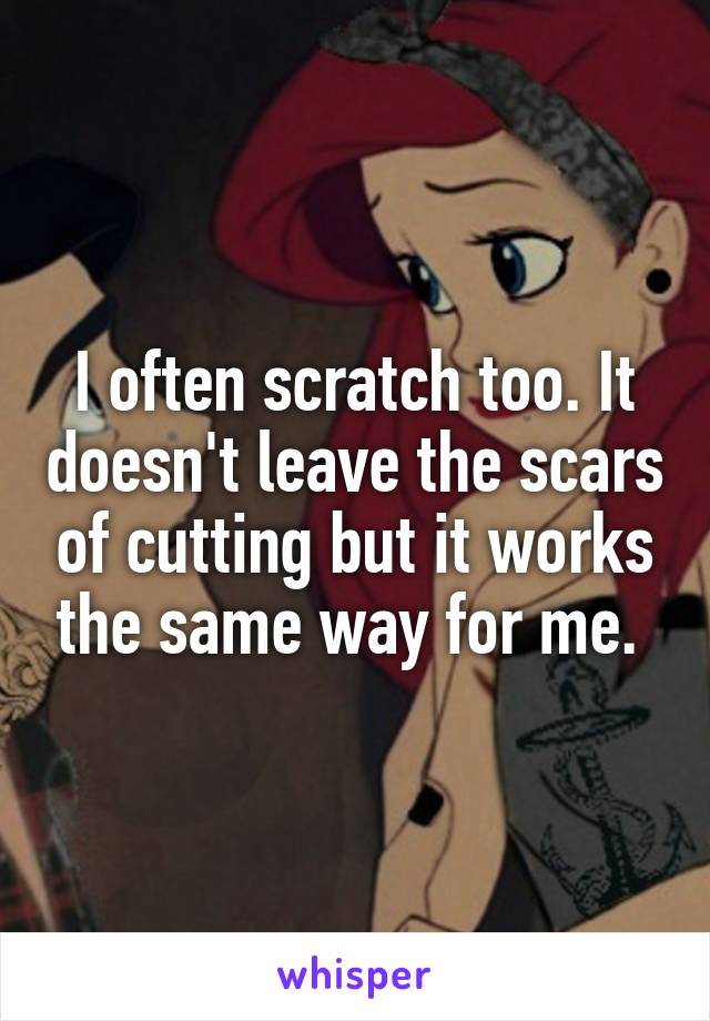 I often scratch too. It doesn't leave the scars of cutting but it works the same way for me. 