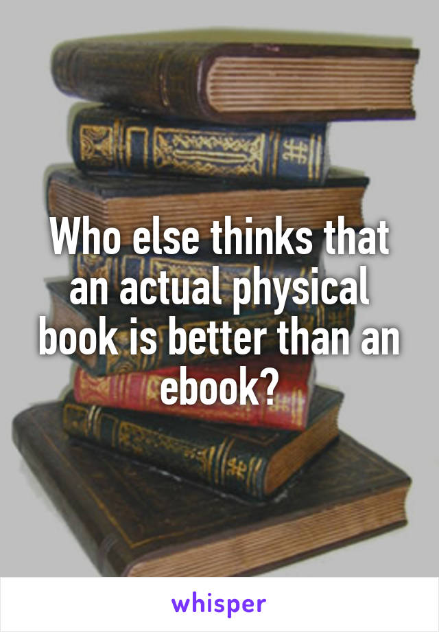 Who else thinks that an actual physical book is better than an ebook?