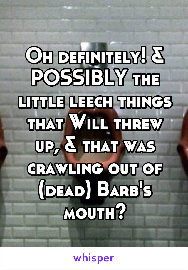Oh definitely! & POSSIBLY the little leech things that Will threw up, & that was crawling out of (dead) Barb's mouth?