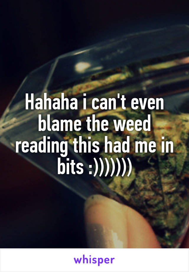 Hahaha i can't even blame the weed reading this had me in bits :)))))))