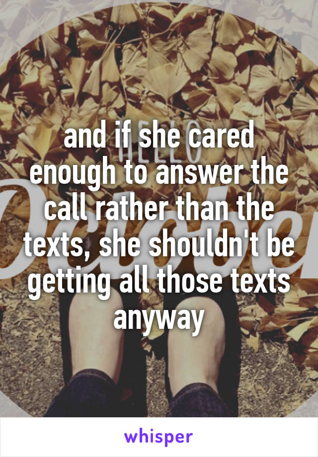 and if she cared enough to answer the call rather than the texts, she shouldn't be getting all those texts anyway