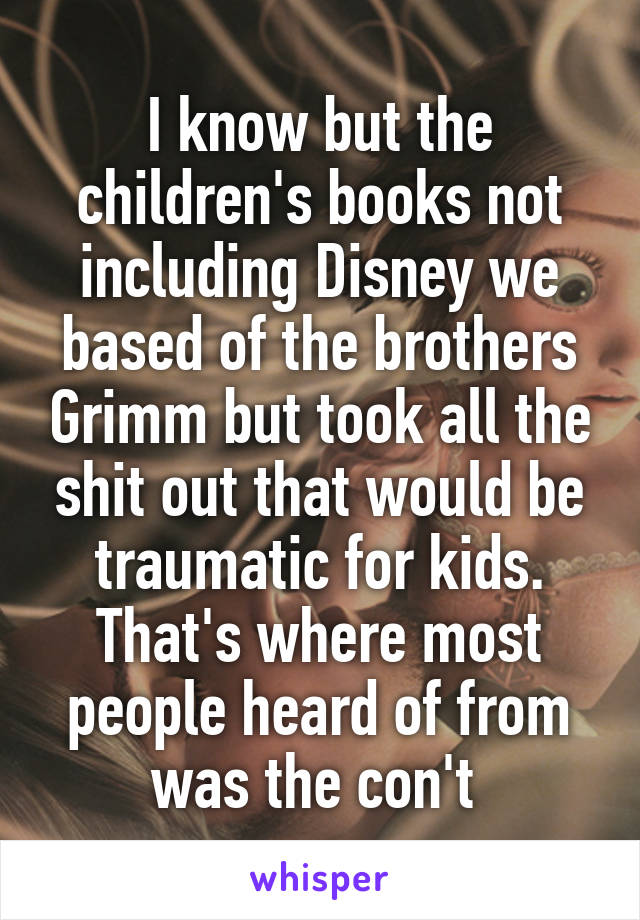 I know but the children's books not including Disney we based of the brothers Grimm but took all the shit out that would be traumatic for kids. That's where most people heard of from was the con't 
