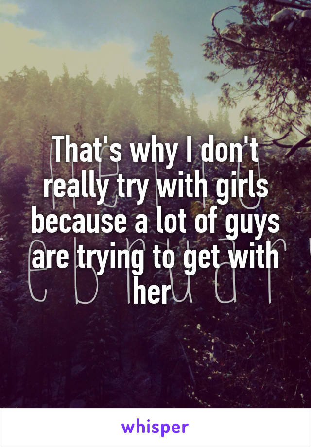 That's why I don't really try with girls because a lot of guys are trying to get with her 